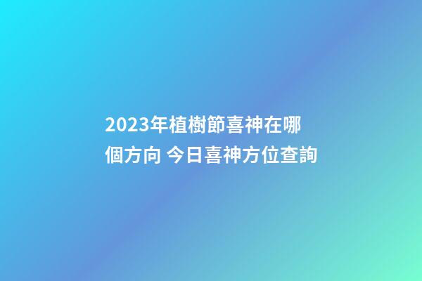2023年植樹節喜神在哪個方向 今日喜神方位查詢